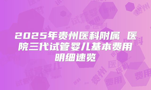 2025年贵州医科附属 医院三代试管婴儿基本费用明细速览