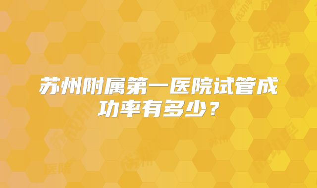 苏州附属第一医院试管成功率有多少？