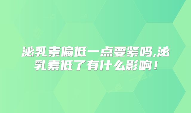 泌乳素偏低一点要紧吗,泌乳素低了有什么影响!