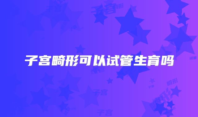 子宫畸形可以试管生育吗