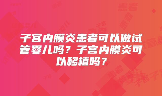 子宫内膜炎患者可以做试管婴儿吗？子宫内膜炎可以移植吗？