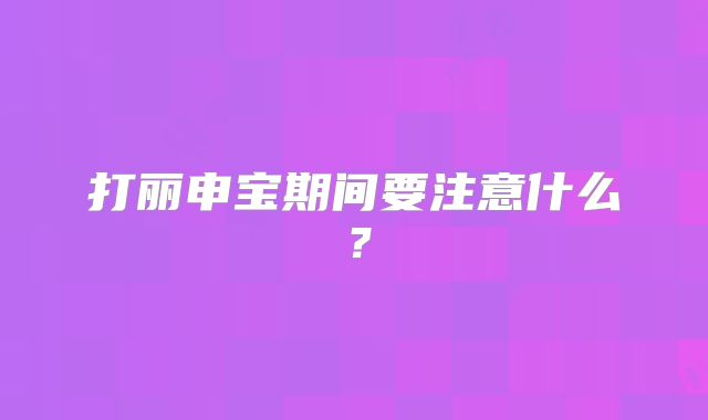 打丽申宝期间要注意什么?