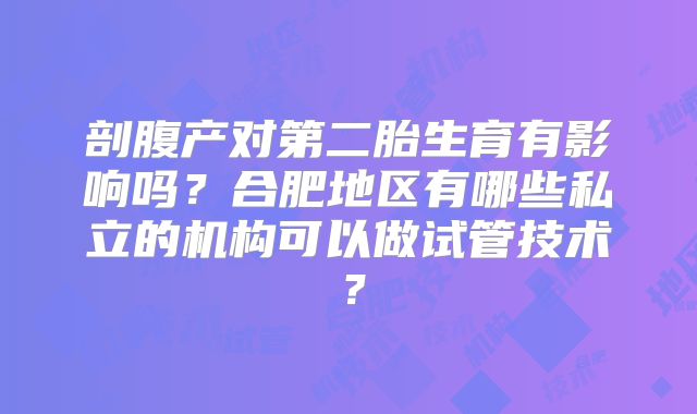 剖腹产对第二胎生育有影响吗?合肥地区有哪些私立的机构可以做试管技术?