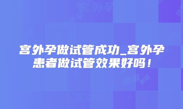 宫外孕做试管成功_宫外孕患者做试管效果好吗!