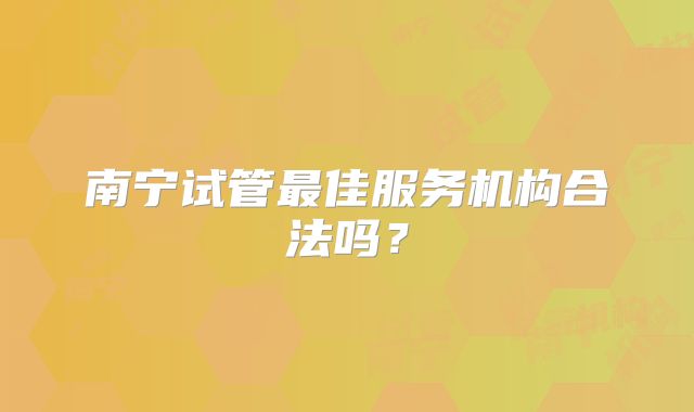 南宁试管最佳服务机构合法吗？