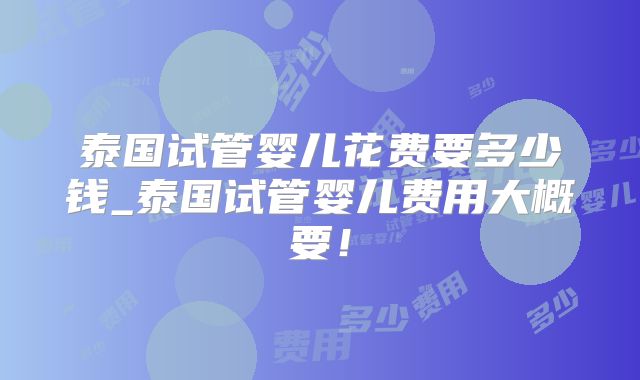 泰国试管婴儿花费要多少钱_泰国试管婴儿费用大概要！