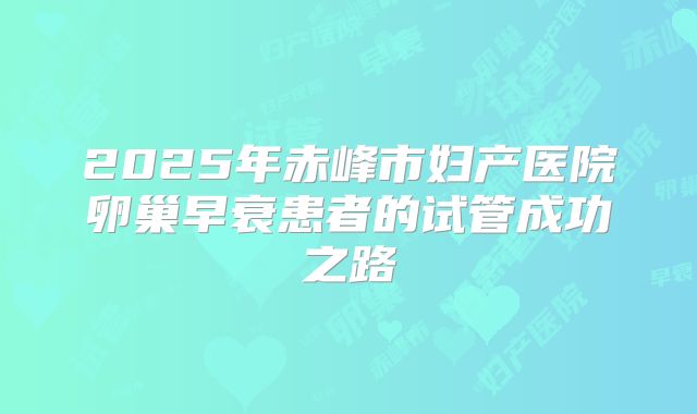 2025年赤峰市妇产医院卵巢早衰患者的试管成功之路