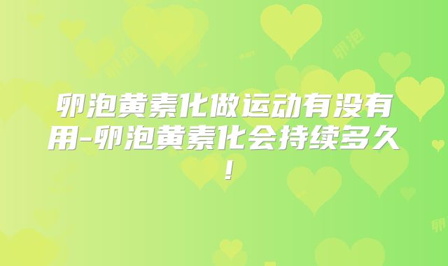卵泡黄素化做运动有没有用-卵泡黄素化会持续多久！