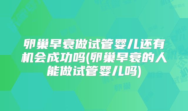 卵巢早衰做试管婴儿还有机会成功吗(卵巢早衰的人能做试管婴儿吗)