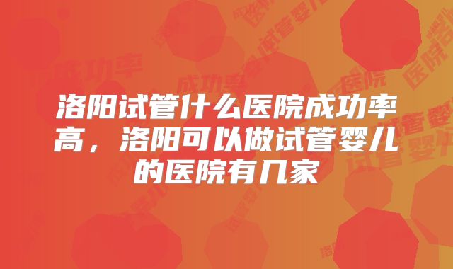 洛阳试管什么医院成功率高，洛阳可以做试管婴儿的医院有几家
