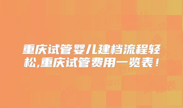 重庆试管婴儿建档流程轻松,重庆试管费用一览表！