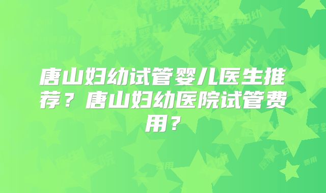 唐山妇幼试管婴儿医生推荐？唐山妇幼医院试管费用？