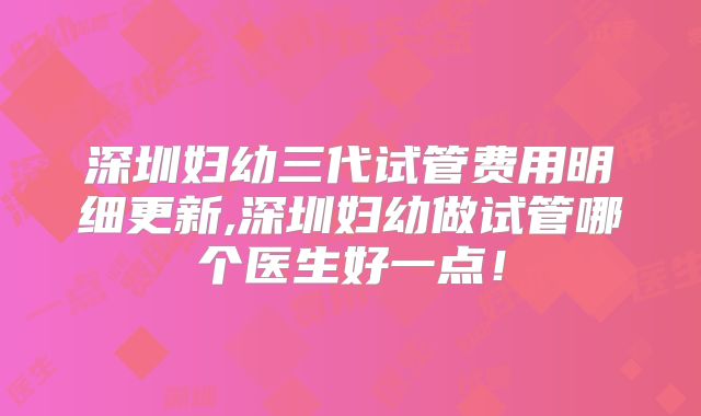 深圳妇幼三代试管费用明细更新,深圳妇幼做试管哪个医生好一点！