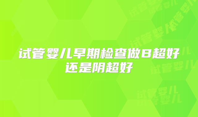 试管婴儿早期检查做B超好还是阴超好
