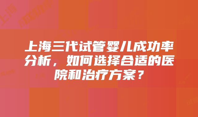 上海三代试管婴儿成功率分析，如何选择合适的医院和治疗方案？