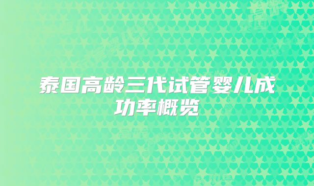 泰国高龄三代试管婴儿成功率概览