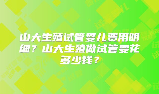山大生殖试管婴儿费用明细？山大生殖做试管要花多少钱？