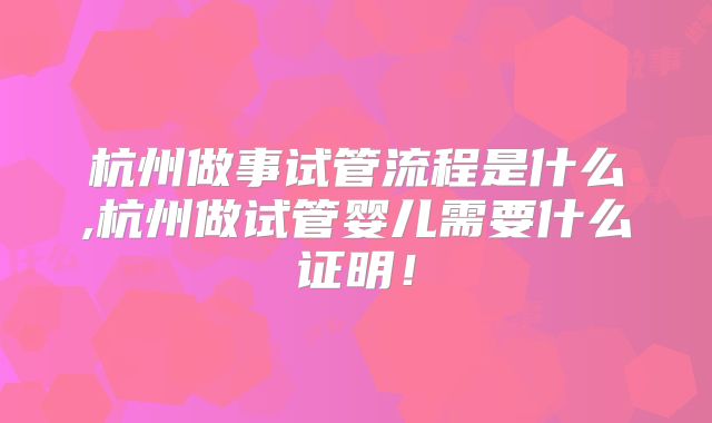 杭州做事试管流程是什么,杭州做试管婴儿需要什么证明！