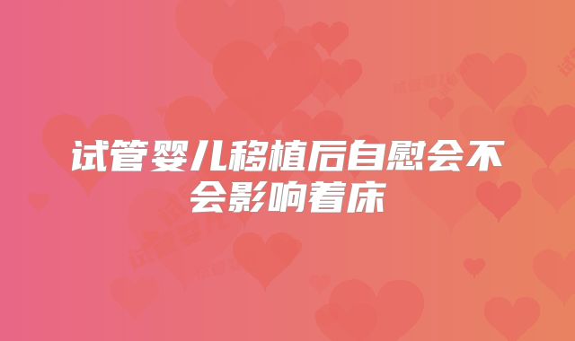 试管婴儿移植后自慰会不会影响着床