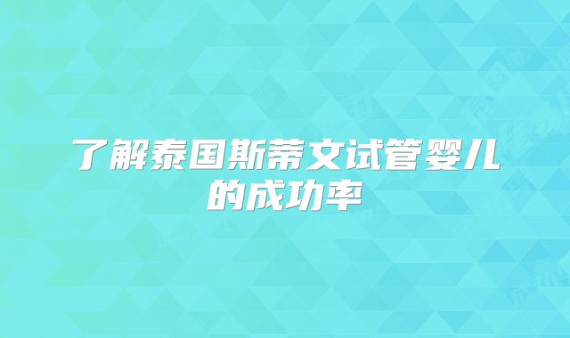 了解泰国斯蒂文试管婴儿的成功率