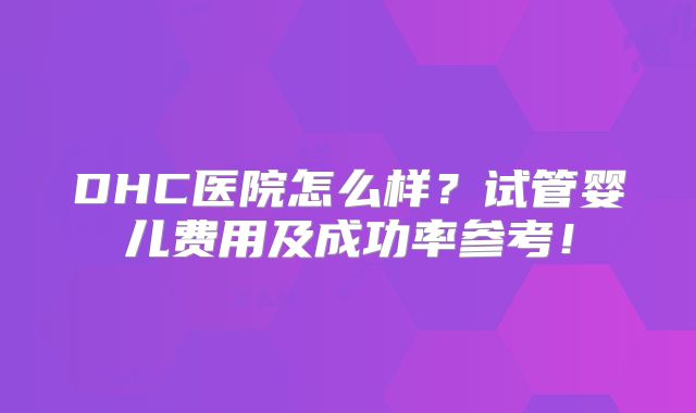 DHC医院怎么样?试管婴儿费用及成功率参考!