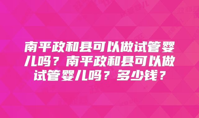 南平政和县可以做试管婴儿吗？南平政和县可以做试管婴儿吗？多少钱？