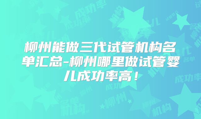柳州能做三代试管机构名单汇总-柳州哪里做试管婴儿成功率高！