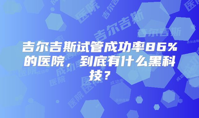 吉尔吉斯试管成功率86%的医院，到底有什么黑科技？