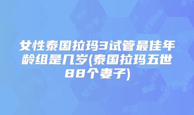 女性泰国拉玛3试管最佳年龄组是几岁(泰国拉玛五世88个妻子)