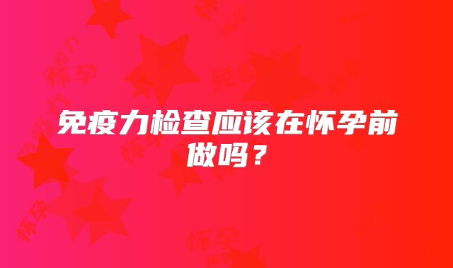 免疫力检查应该在怀孕前做吗？