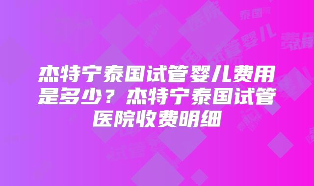 杰特宁泰国试管婴儿费用是多少？杰特宁泰国试管医院收费明细