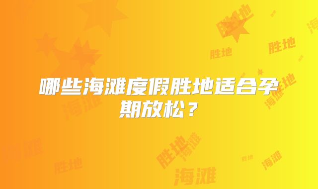 哪些海滩度假胜地适合孕期放松?