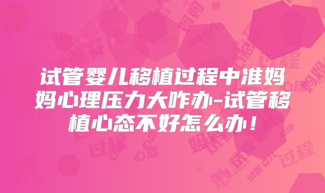 试管婴儿移植过程中准妈妈心理压力大咋办-试管移植心态不好怎么办！