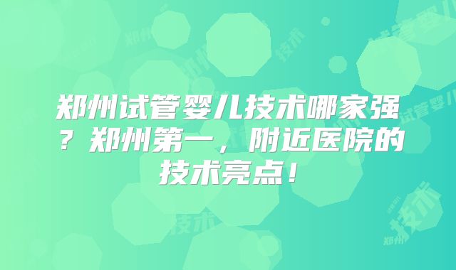 郑州试管婴儿技术哪家强?郑州第一,附近医院的技术亮点!
