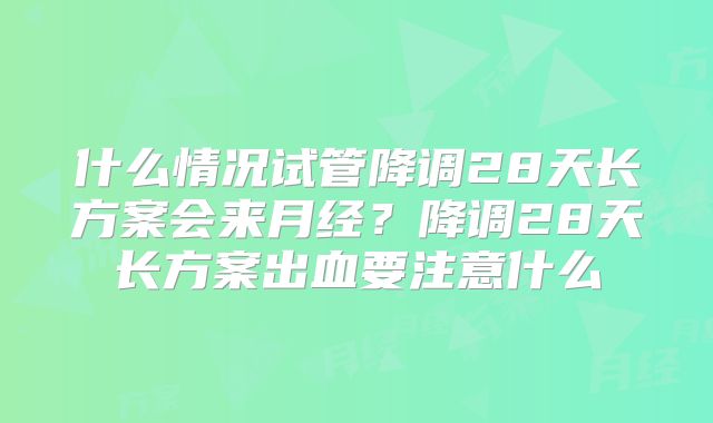 什么情况试管降调28天长方案会来月经？降调28天长方案出血要注意什么