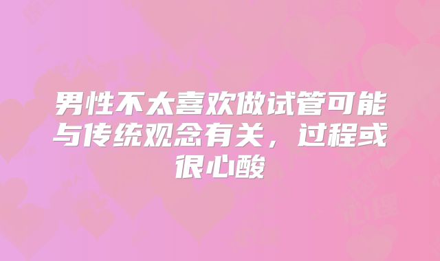 男性不太喜欢做试管可能与传统观念有关，过程或很心酸