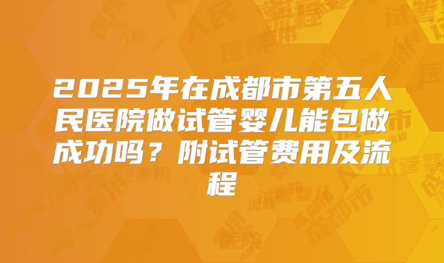 2025年在成都市第五人民医院做试管婴儿能包做成功吗？附试管费用及流程