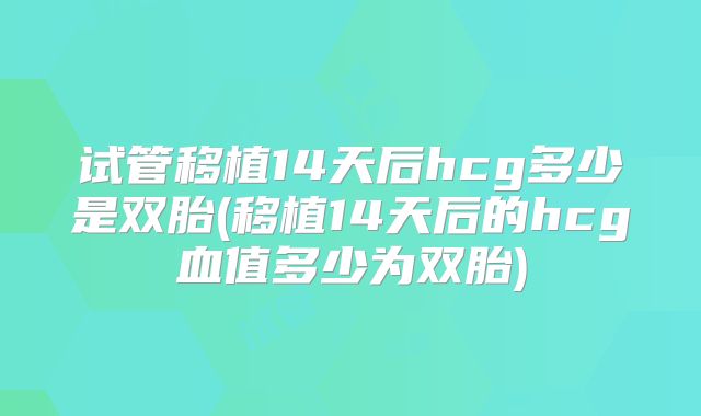 试管移植14天后hcg多少是双胎(移植14天后的hcg血值多少为双胎)