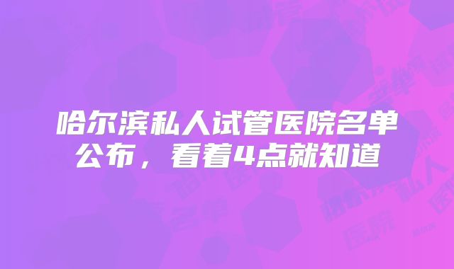 哈尔滨私人试管医院名单公布，看着4点就知道