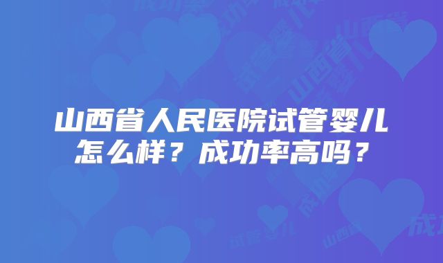 山西省人民医院试管婴儿怎么样？成功率高吗？