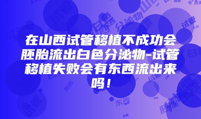 在山西试管移植不成功会胚胎流出白色分泌物-试管移植失败会有东西流出来吗!