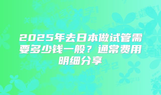 2025年去日本做试管需要多少钱一般？通常费用明细分享