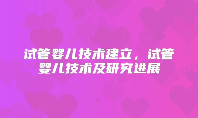 试管婴儿技术建立，试管婴儿技术及研究进展