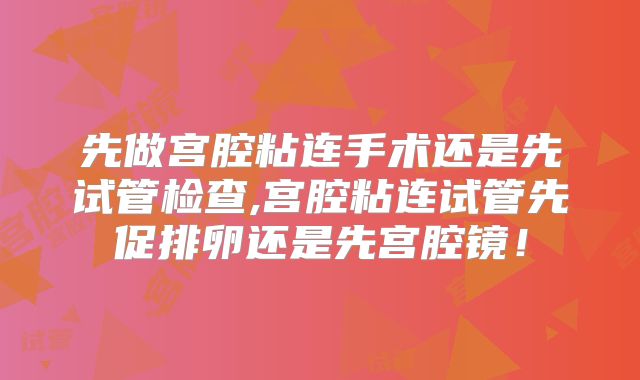 先做宫腔粘连手术还是先试管检查,宫腔粘连试管先促排卵还是先宫腔镜！