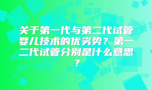 关于第一代与第二代试管婴儿技术的优劣势?第一二代试管分别是什么意思?