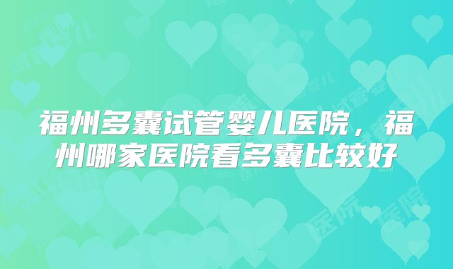 福州多囊试管婴儿医院，福州哪家医院看多囊比较好