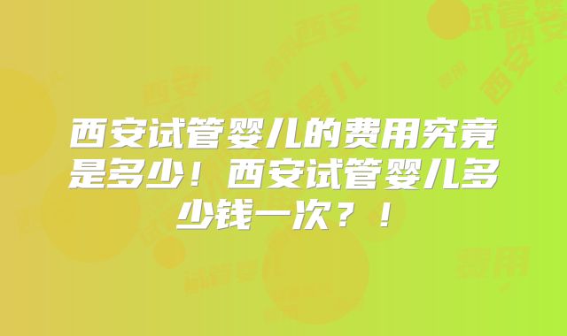 西安试管婴儿的费用究竟是多少！西安试管婴儿多少钱一次？！
