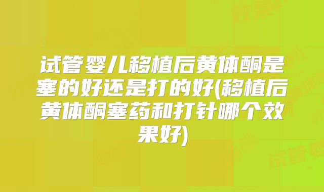 试管婴儿移植后黄体酮是塞的好还是打的好(移植后黄体酮塞药和打针哪个效果好)