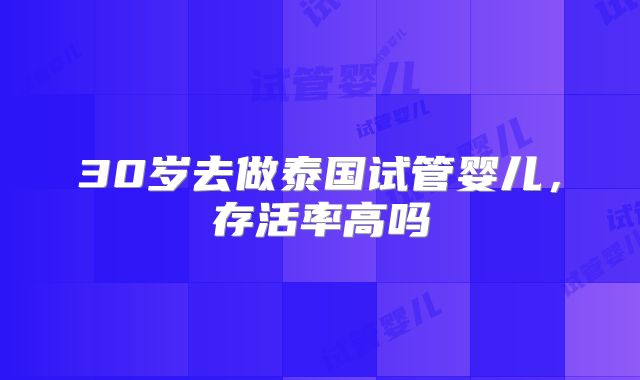 30岁去做泰国试管婴儿，存活率高吗