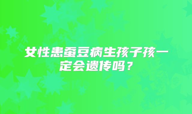 女性患蚕豆病生孩子孩一定会遗传吗？